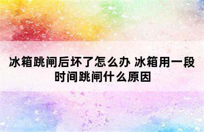 冰箱跳闸后坏了怎么办 冰箱用一段时间跳闸什么原因